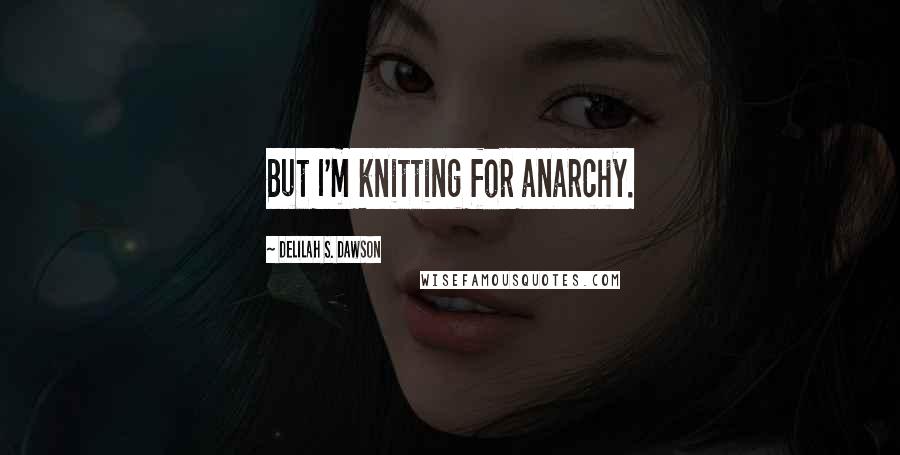 Delilah S. Dawson Quotes: But I'm knitting for anarchy.