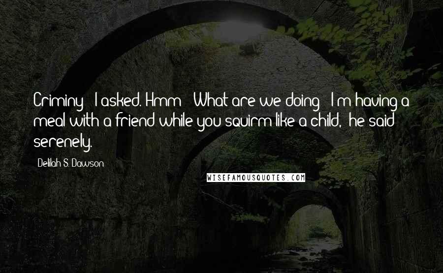 Delilah S. Dawson Quotes: Criminy?" I asked."Hmm?""What are we doing?""I'm having a meal with a friend while you squirm like a child," he said serenely.