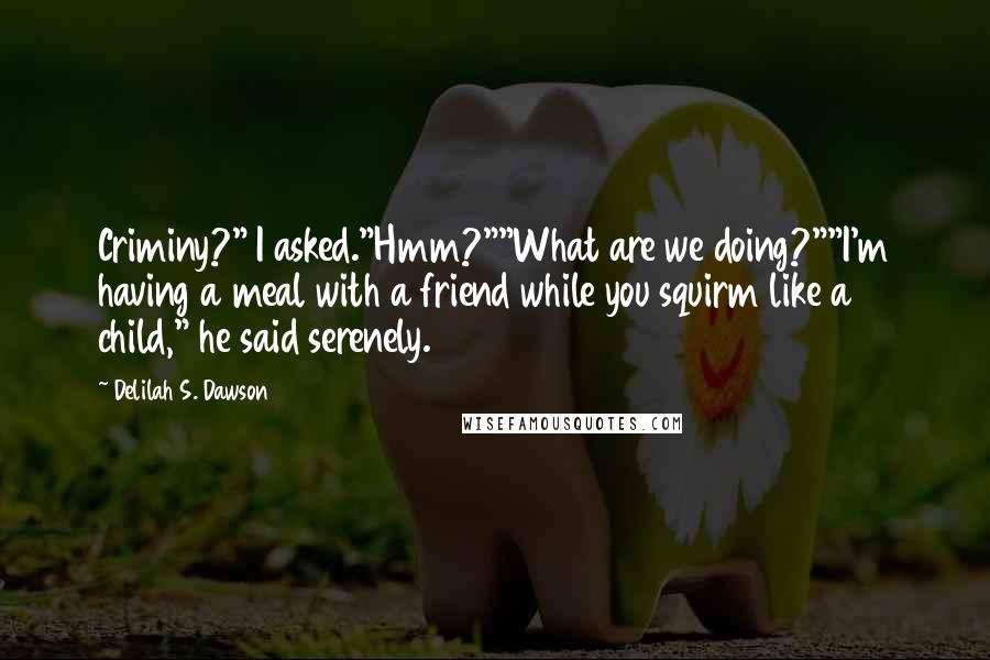 Delilah S. Dawson Quotes: Criminy?" I asked."Hmm?""What are we doing?""I'm having a meal with a friend while you squirm like a child," he said serenely.