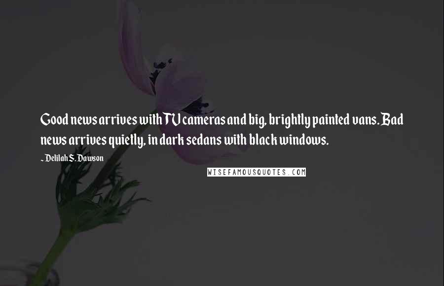 Delilah S. Dawson Quotes: Good news arrives with TV cameras and big, brightly painted vans. Bad news arrives quietly, in dark sedans with black windows.