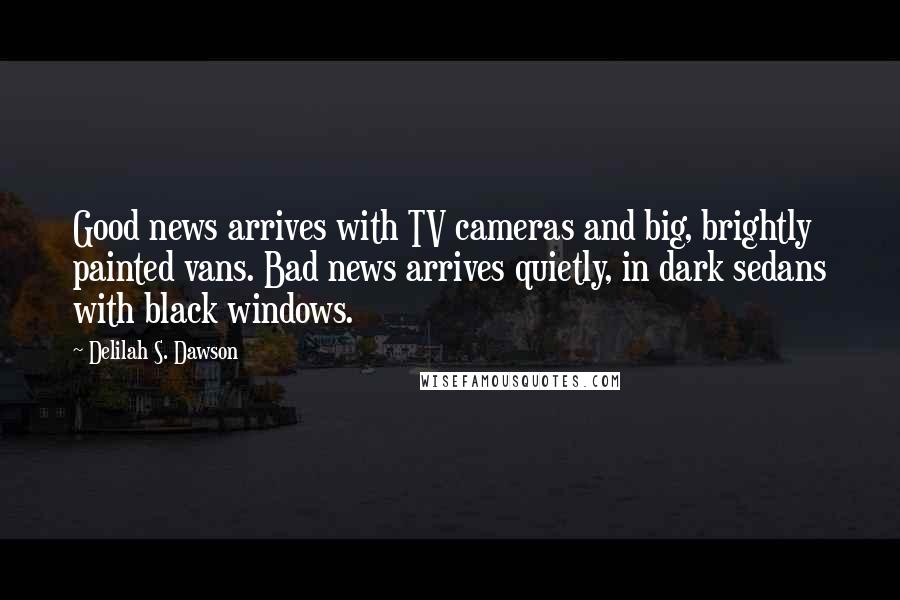 Delilah S. Dawson Quotes: Good news arrives with TV cameras and big, brightly painted vans. Bad news arrives quietly, in dark sedans with black windows.