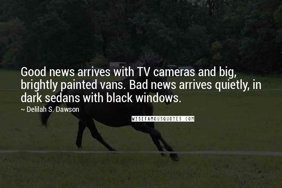 Delilah S. Dawson Quotes: Good news arrives with TV cameras and big, brightly painted vans. Bad news arrives quietly, in dark sedans with black windows.