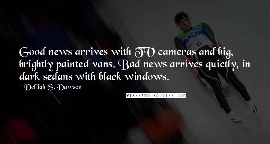 Delilah S. Dawson Quotes: Good news arrives with TV cameras and big, brightly painted vans. Bad news arrives quietly, in dark sedans with black windows.