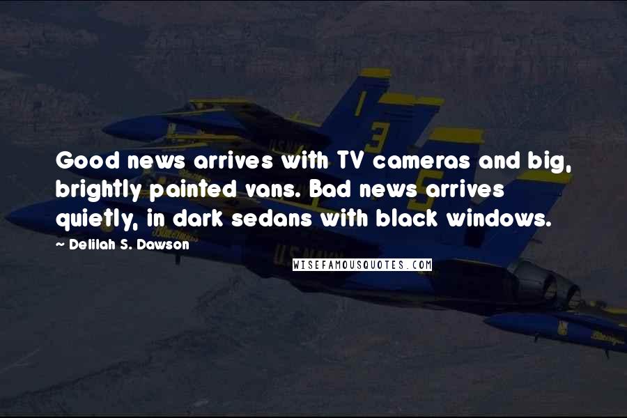 Delilah S. Dawson Quotes: Good news arrives with TV cameras and big, brightly painted vans. Bad news arrives quietly, in dark sedans with black windows.