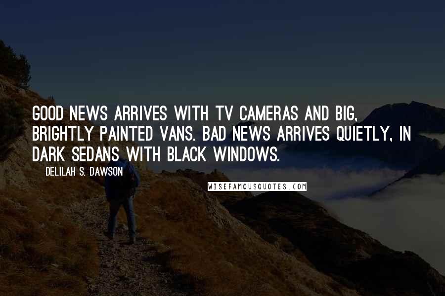 Delilah S. Dawson Quotes: Good news arrives with TV cameras and big, brightly painted vans. Bad news arrives quietly, in dark sedans with black windows.