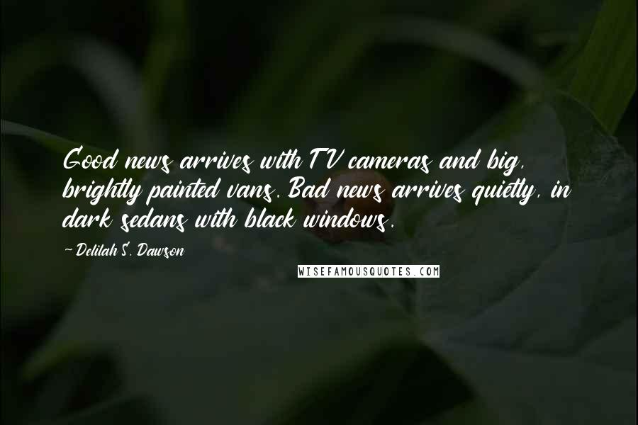 Delilah S. Dawson Quotes: Good news arrives with TV cameras and big, brightly painted vans. Bad news arrives quietly, in dark sedans with black windows.