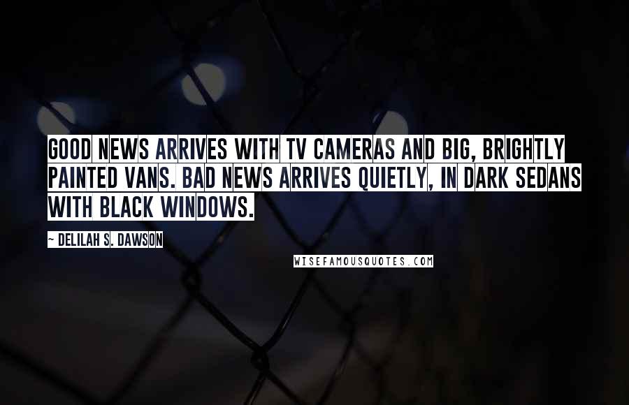 Delilah S. Dawson Quotes: Good news arrives with TV cameras and big, brightly painted vans. Bad news arrives quietly, in dark sedans with black windows.