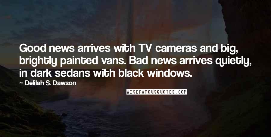 Delilah S. Dawson Quotes: Good news arrives with TV cameras and big, brightly painted vans. Bad news arrives quietly, in dark sedans with black windows.