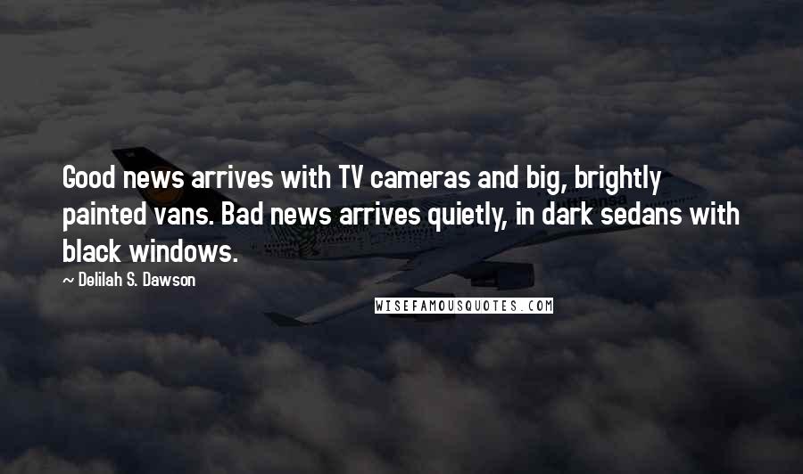 Delilah S. Dawson Quotes: Good news arrives with TV cameras and big, brightly painted vans. Bad news arrives quietly, in dark sedans with black windows.