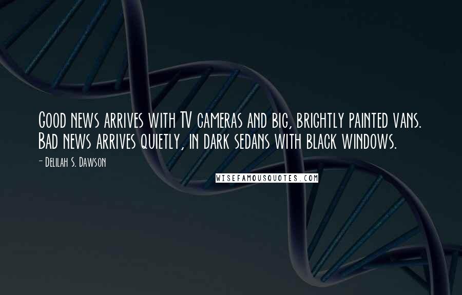 Delilah S. Dawson Quotes: Good news arrives with TV cameras and big, brightly painted vans. Bad news arrives quietly, in dark sedans with black windows.