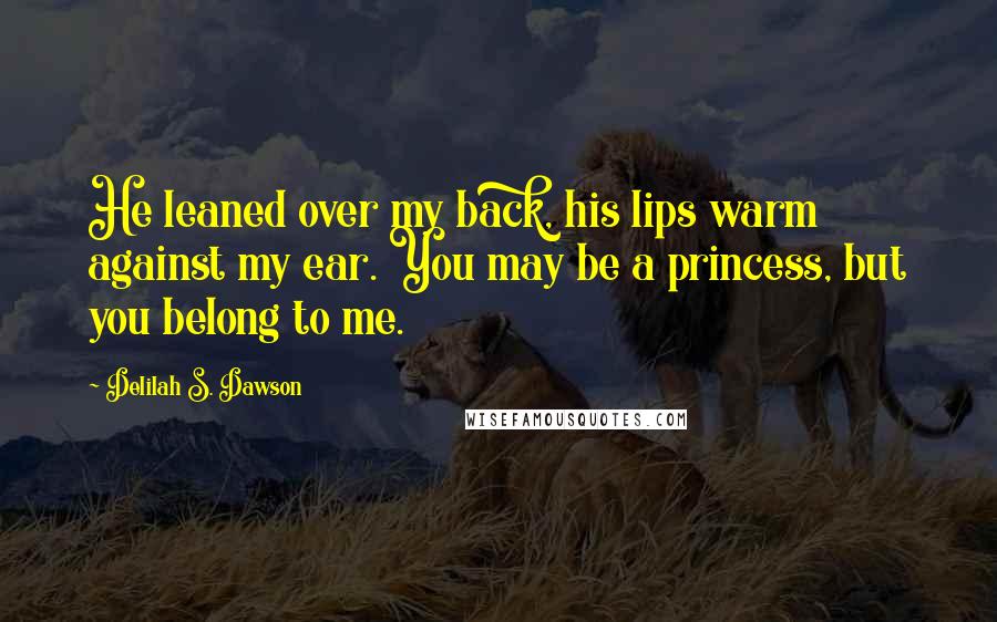 Delilah S. Dawson Quotes: He leaned over my back, his lips warm against my ear. You may be a princess, but you belong to me.