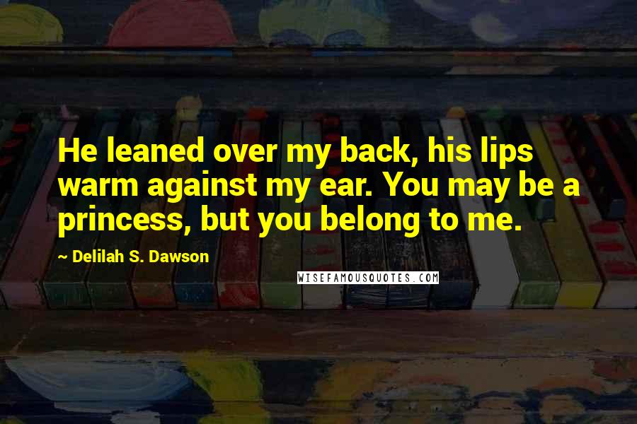 Delilah S. Dawson Quotes: He leaned over my back, his lips warm against my ear. You may be a princess, but you belong to me.