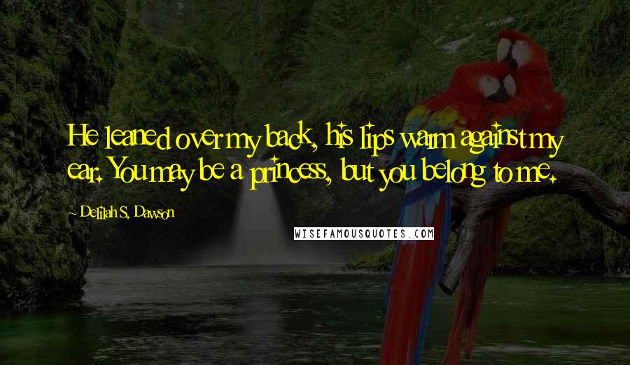 Delilah S. Dawson Quotes: He leaned over my back, his lips warm against my ear. You may be a princess, but you belong to me.