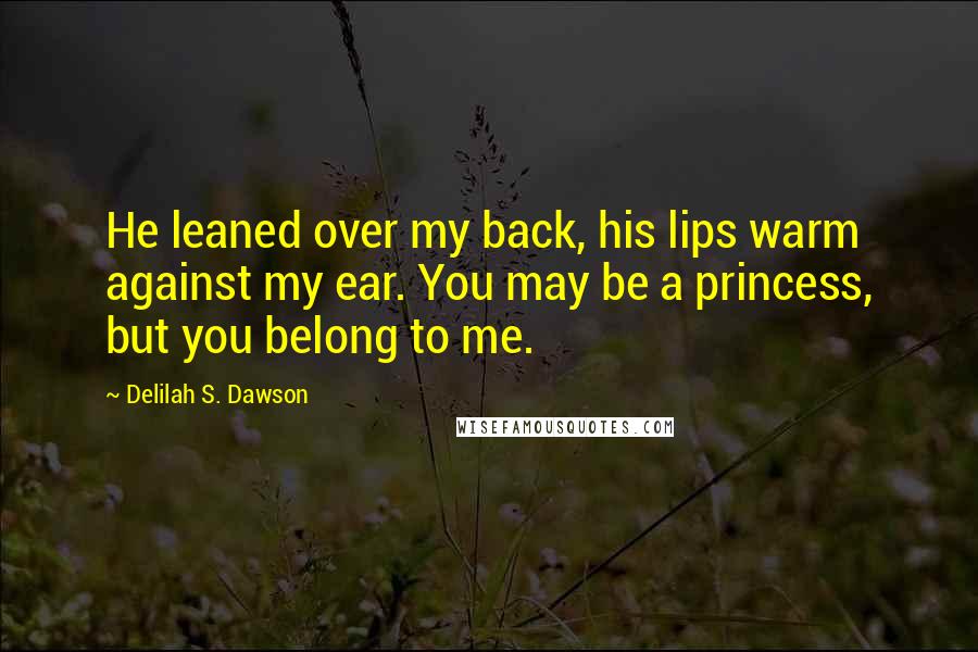 Delilah S. Dawson Quotes: He leaned over my back, his lips warm against my ear. You may be a princess, but you belong to me.