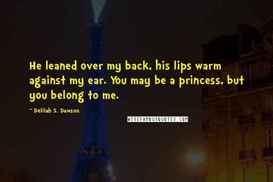 Delilah S. Dawson Quotes: He leaned over my back, his lips warm against my ear. You may be a princess, but you belong to me.