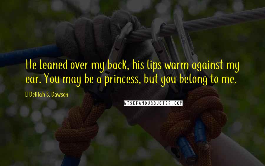 Delilah S. Dawson Quotes: He leaned over my back, his lips warm against my ear. You may be a princess, but you belong to me.