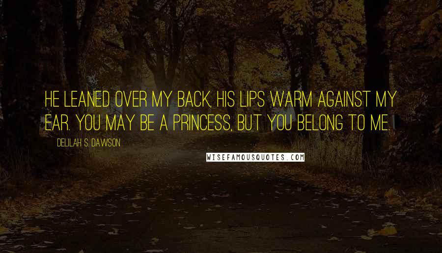 Delilah S. Dawson Quotes: He leaned over my back, his lips warm against my ear. You may be a princess, but you belong to me.