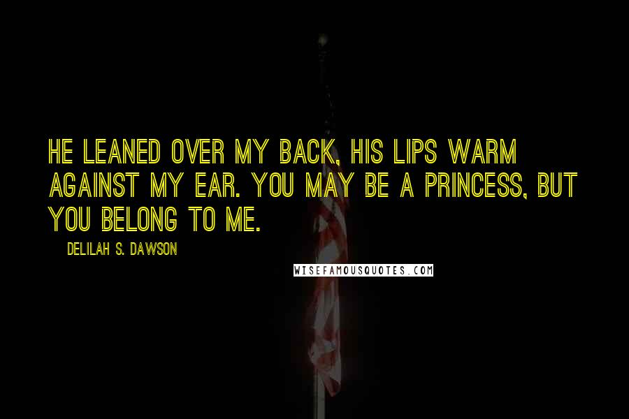Delilah S. Dawson Quotes: He leaned over my back, his lips warm against my ear. You may be a princess, but you belong to me.