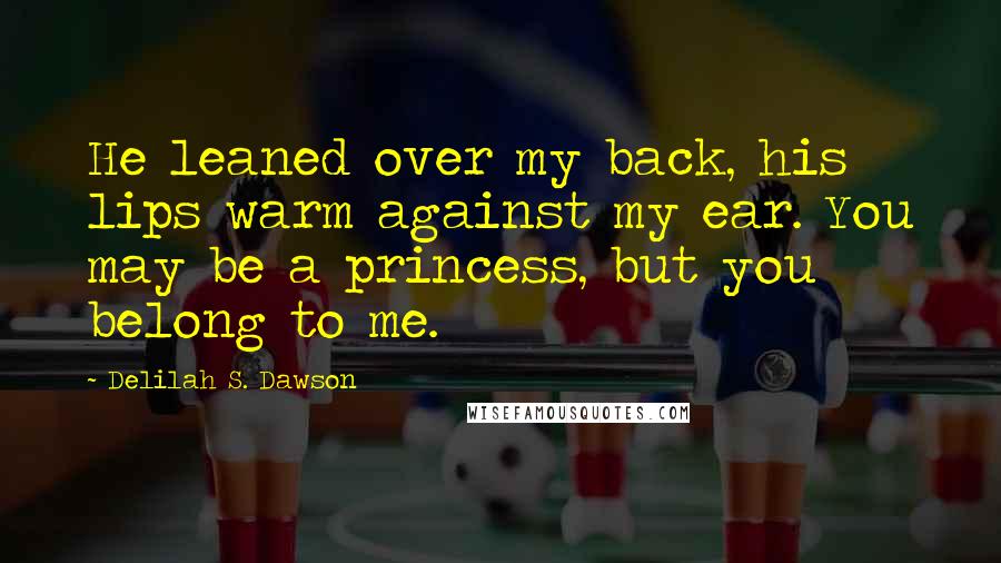 Delilah S. Dawson Quotes: He leaned over my back, his lips warm against my ear. You may be a princess, but you belong to me.