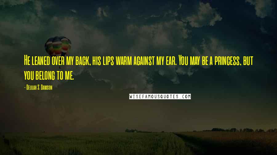 Delilah S. Dawson Quotes: He leaned over my back, his lips warm against my ear. You may be a princess, but you belong to me.