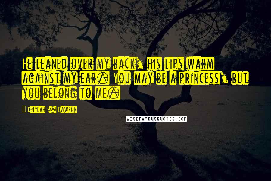 Delilah S. Dawson Quotes: He leaned over my back, his lips warm against my ear. You may be a princess, but you belong to me.