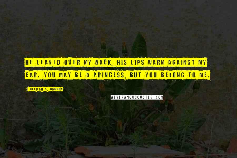 Delilah S. Dawson Quotes: He leaned over my back, his lips warm against my ear. You may be a princess, but you belong to me.