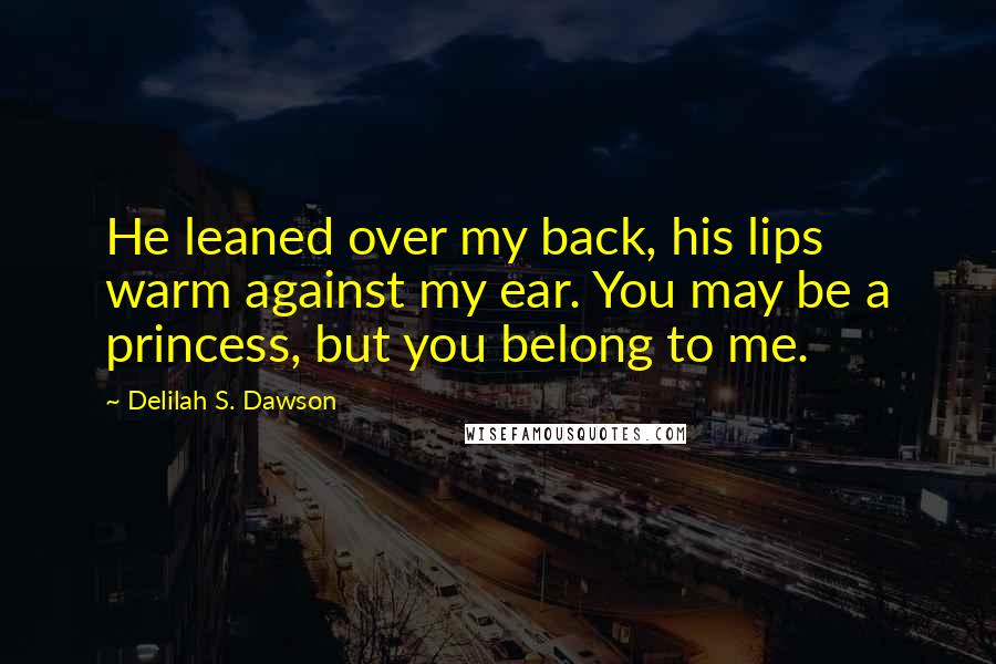 Delilah S. Dawson Quotes: He leaned over my back, his lips warm against my ear. You may be a princess, but you belong to me.