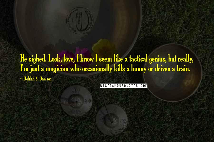 Delilah S. Dawson Quotes: He sighed. Look, love, I know I seem like a tactical genius, but really, I'm just a magician who occasionally kills a bunny or drives a train.