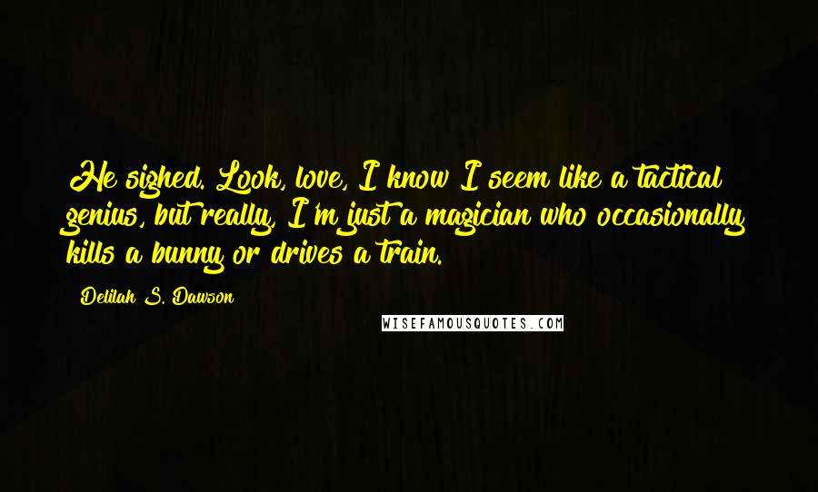 Delilah S. Dawson Quotes: He sighed. Look, love, I know I seem like a tactical genius, but really, I'm just a magician who occasionally kills a bunny or drives a train.