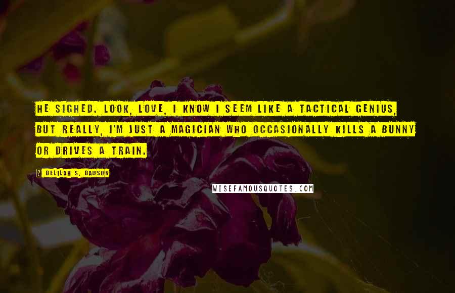 Delilah S. Dawson Quotes: He sighed. Look, love, I know I seem like a tactical genius, but really, I'm just a magician who occasionally kills a bunny or drives a train.