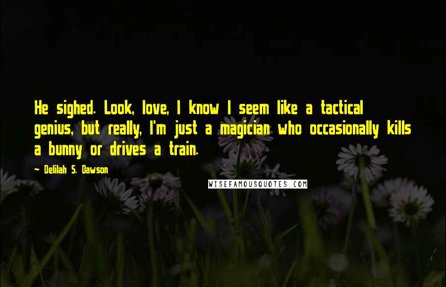 Delilah S. Dawson Quotes: He sighed. Look, love, I know I seem like a tactical genius, but really, I'm just a magician who occasionally kills a bunny or drives a train.