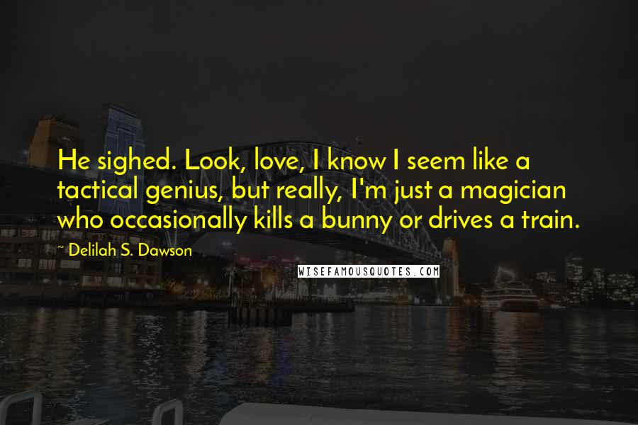 Delilah S. Dawson Quotes: He sighed. Look, love, I know I seem like a tactical genius, but really, I'm just a magician who occasionally kills a bunny or drives a train.