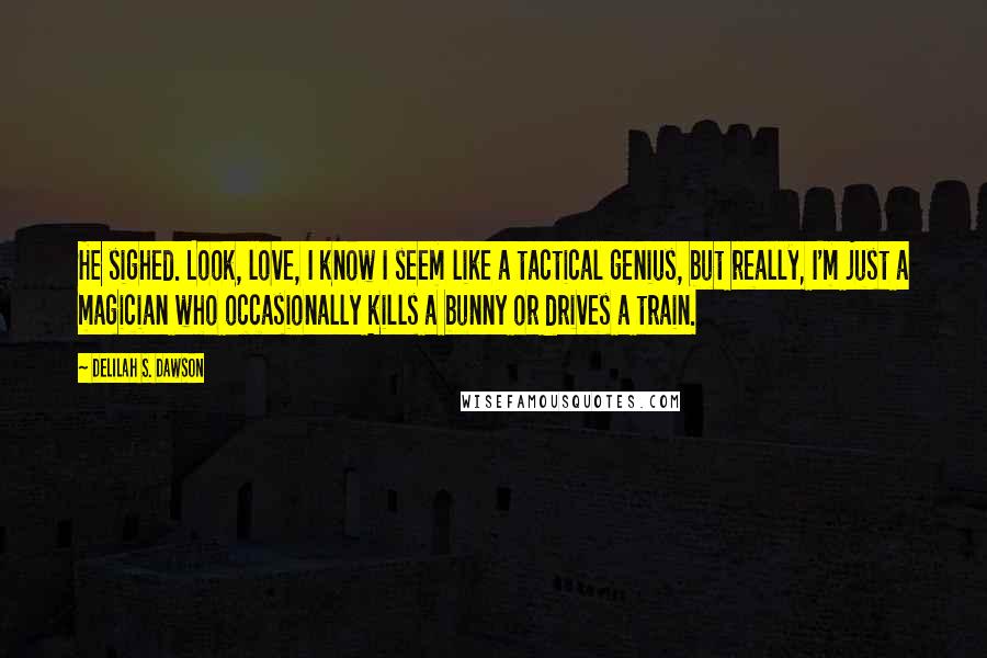 Delilah S. Dawson Quotes: He sighed. Look, love, I know I seem like a tactical genius, but really, I'm just a magician who occasionally kills a bunny or drives a train.