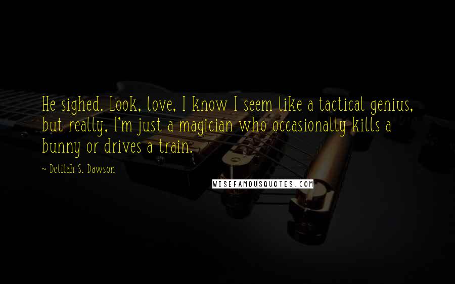 Delilah S. Dawson Quotes: He sighed. Look, love, I know I seem like a tactical genius, but really, I'm just a magician who occasionally kills a bunny or drives a train.