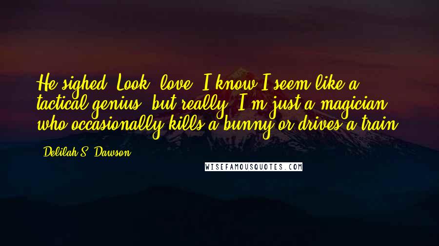 Delilah S. Dawson Quotes: He sighed. Look, love, I know I seem like a tactical genius, but really, I'm just a magician who occasionally kills a bunny or drives a train.