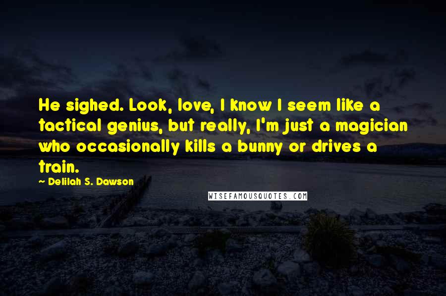 Delilah S. Dawson Quotes: He sighed. Look, love, I know I seem like a tactical genius, but really, I'm just a magician who occasionally kills a bunny or drives a train.