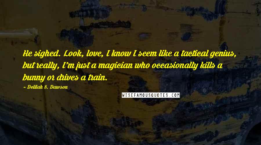 Delilah S. Dawson Quotes: He sighed. Look, love, I know I seem like a tactical genius, but really, I'm just a magician who occasionally kills a bunny or drives a train.