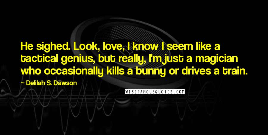 Delilah S. Dawson Quotes: He sighed. Look, love, I know I seem like a tactical genius, but really, I'm just a magician who occasionally kills a bunny or drives a train.