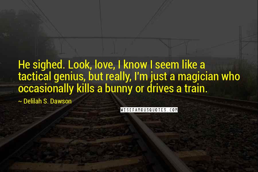 Delilah S. Dawson Quotes: He sighed. Look, love, I know I seem like a tactical genius, but really, I'm just a magician who occasionally kills a bunny or drives a train.