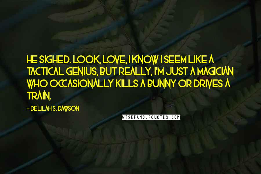 Delilah S. Dawson Quotes: He sighed. Look, love, I know I seem like a tactical genius, but really, I'm just a magician who occasionally kills a bunny or drives a train.