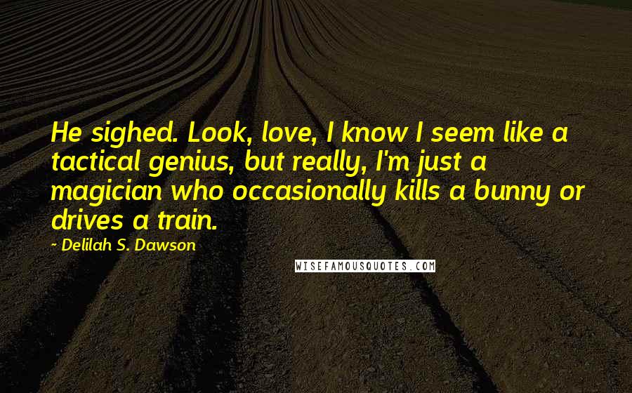 Delilah S. Dawson Quotes: He sighed. Look, love, I know I seem like a tactical genius, but really, I'm just a magician who occasionally kills a bunny or drives a train.