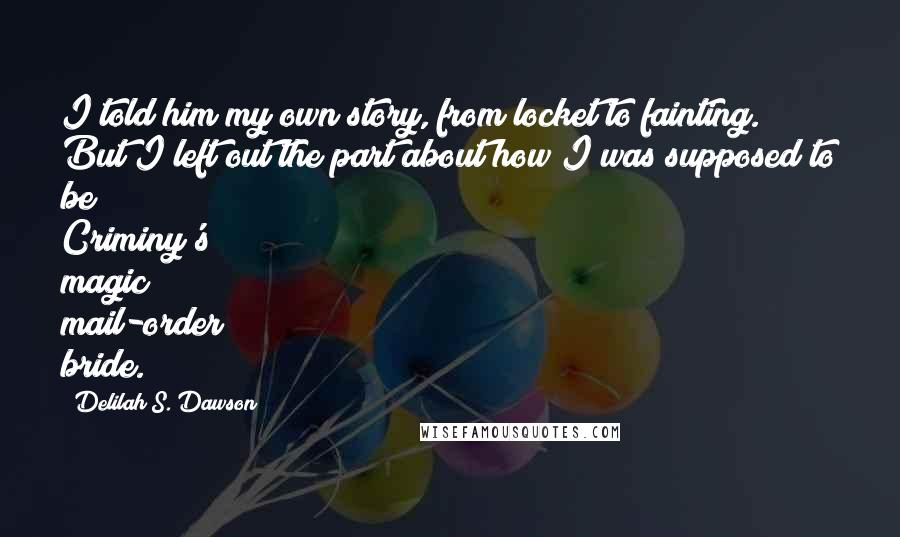 Delilah S. Dawson Quotes: I told him my own story, from locket to fainting. But I left out the part about how I was supposed to be Criminy's magic mail-order bride.