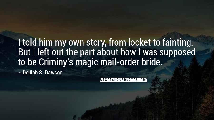 Delilah S. Dawson Quotes: I told him my own story, from locket to fainting. But I left out the part about how I was supposed to be Criminy's magic mail-order bride.