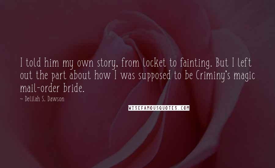 Delilah S. Dawson Quotes: I told him my own story, from locket to fainting. But I left out the part about how I was supposed to be Criminy's magic mail-order bride.