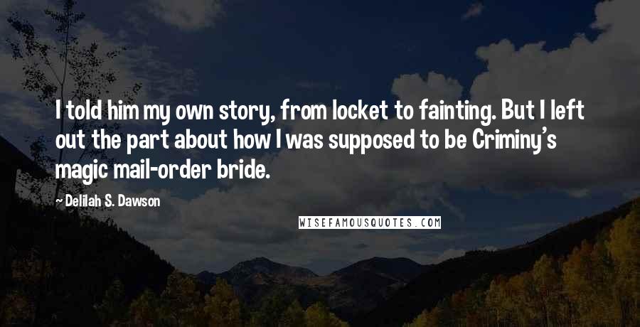 Delilah S. Dawson Quotes: I told him my own story, from locket to fainting. But I left out the part about how I was supposed to be Criminy's magic mail-order bride.