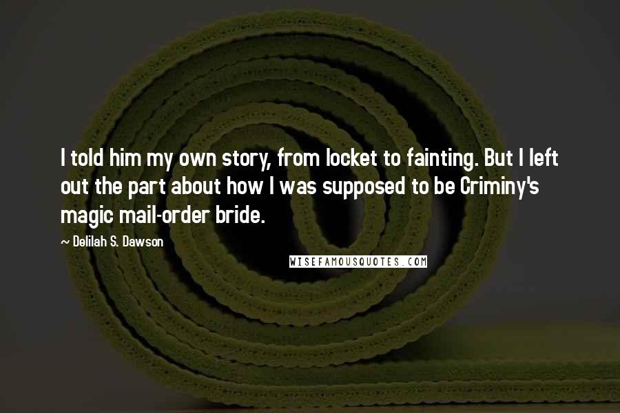 Delilah S. Dawson Quotes: I told him my own story, from locket to fainting. But I left out the part about how I was supposed to be Criminy's magic mail-order bride.