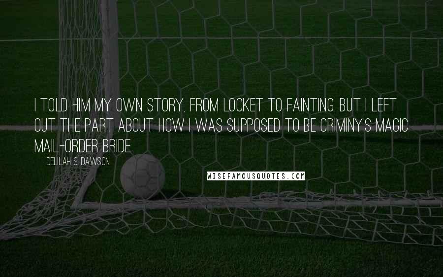 Delilah S. Dawson Quotes: I told him my own story, from locket to fainting. But I left out the part about how I was supposed to be Criminy's magic mail-order bride.