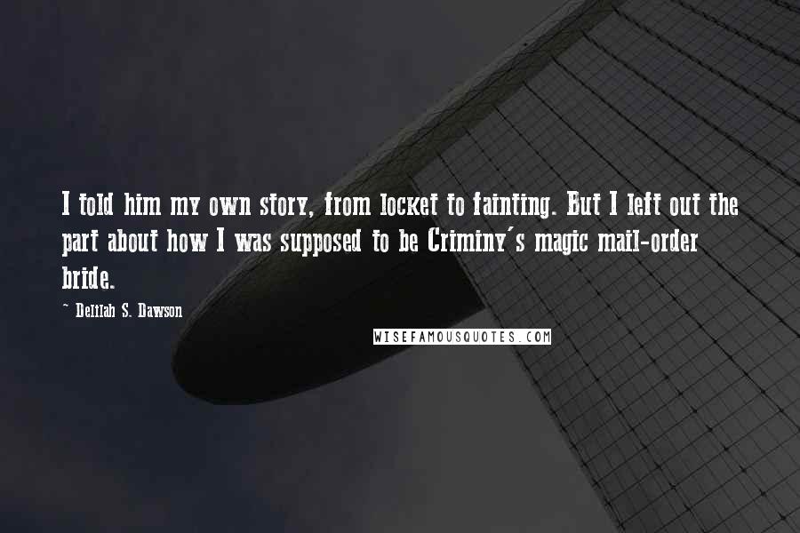 Delilah S. Dawson Quotes: I told him my own story, from locket to fainting. But I left out the part about how I was supposed to be Criminy's magic mail-order bride.