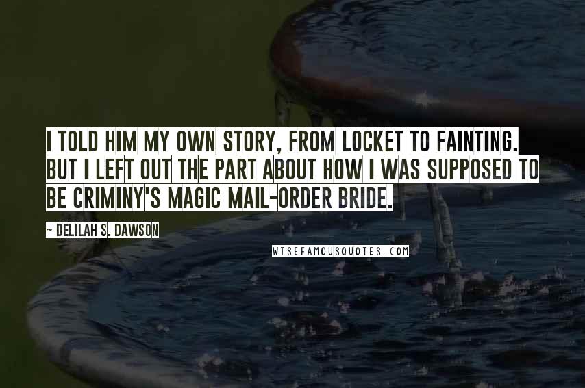 Delilah S. Dawson Quotes: I told him my own story, from locket to fainting. But I left out the part about how I was supposed to be Criminy's magic mail-order bride.