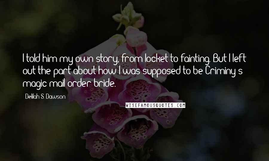 Delilah S. Dawson Quotes: I told him my own story, from locket to fainting. But I left out the part about how I was supposed to be Criminy's magic mail-order bride.